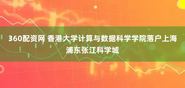360配资网 香港大学计算与数据科学学院落户上海浦东张江科学城