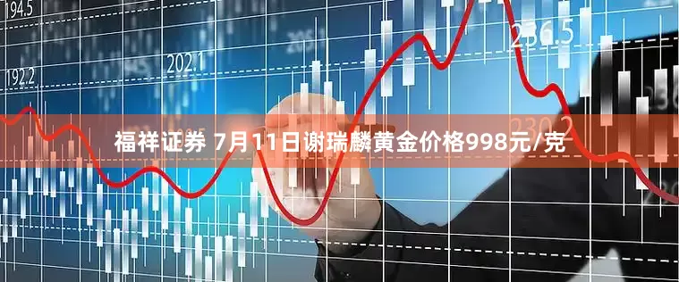 福祥证券 7月11日谢瑞麟黄金价格998元/克