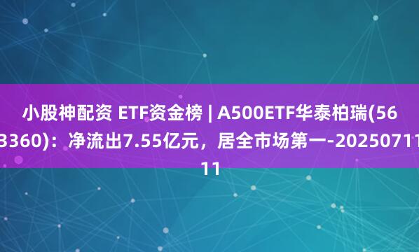 小股神配资 ETF资金榜 | A500ETF华泰柏瑞(563360)：净流出7.55亿元，居全市场第一-20250711