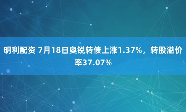 明利配资 7月18日奥锐转债上涨1.37%，转股溢价率37.07%