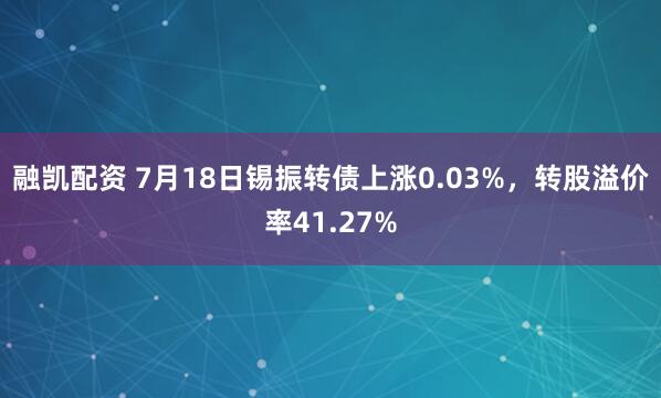 融凯配资 7月18日锡振转债上涨0.03%，转股溢价率41.27%