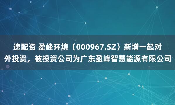 速配资 盈峰环境（000967.SZ）新增一起对外投资，被投资公司为广东盈峰智慧能源有限公司