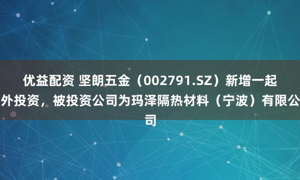 优益配资 坚朗五金（002791.SZ）新增一起对外投资，被投资公司为玛泽隔热材料（宁波）有限公司