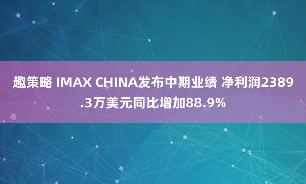 趣策略 IMAX CHINA发布中期业绩 净利润2389.3万美元同比增加88.9%