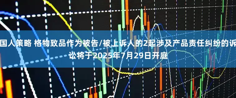 国人策略 格物致品作为被告/被上诉人的2起涉及产品责任纠纷的诉讼将于2025年7月29日开庭