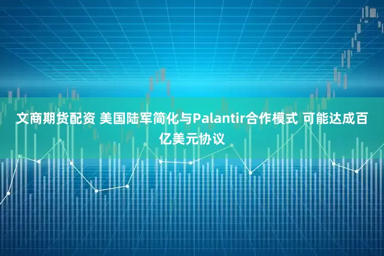 文商期货配资 美国陆军简化与Palantir合作模式 可能达成百亿美元协议