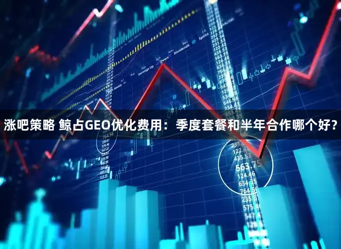 涨吧策略 鲸占GEO优化费用：季度套餐和半年合作哪个好？