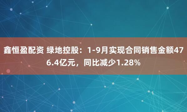 鑫恒盈配资 绿地控股：1-9月实现合同销售金额476.4亿元，同比减少1.28%