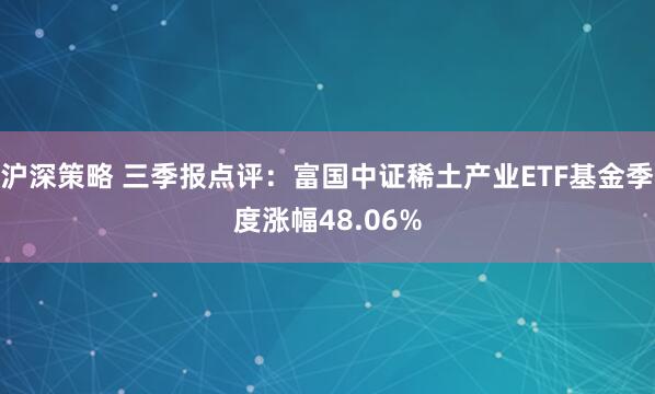 沪深策略 三季报点评：富国中证稀土产业ETF基金季度涨幅48.06%