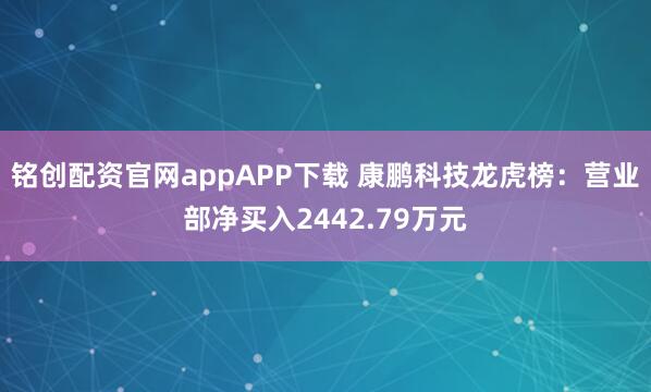 铭创配资官网appAPP下载 康鹏科技龙虎榜：营业部净买入2442.79万元