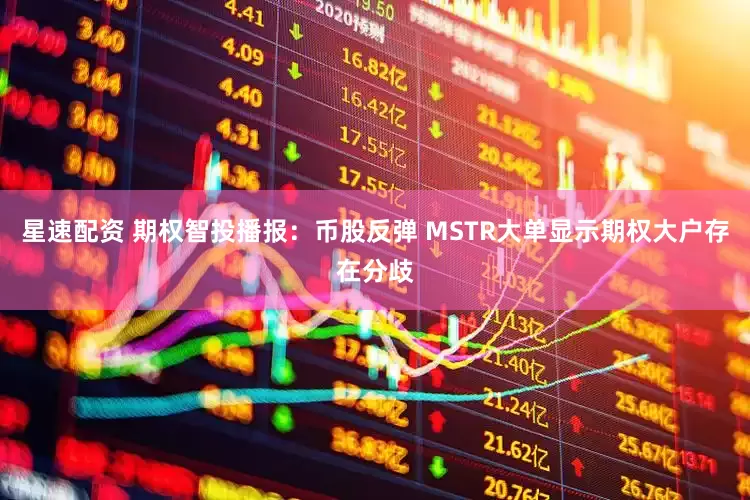 星速配资 期权智投播报：币股反弹 MSTR大单显示期权大户存在分歧