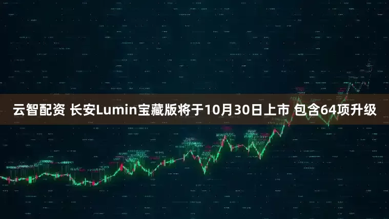 云智配资 长安Lumin宝藏版将于10月30日上市 包含64项升级