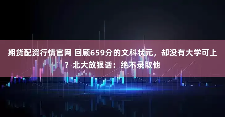 期货配资行情官网 回顾659分的文科状元，却没有大学可上？北大放狠话：绝不录取他