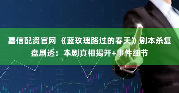 嘉信配资官网 《蓝玫瑰路过的春天》剧本杀复盘剧透：本剧真相揭开+事件细节