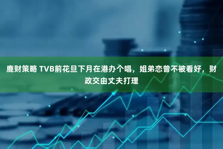 鹿财策略 TVB前花旦下月在港办个唱，姐弟恋曾不被看好，财政交由丈夫打理