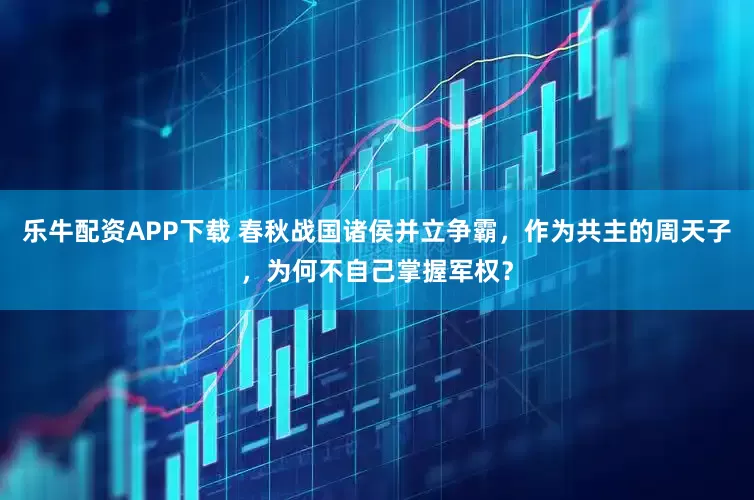 乐牛配资APP下载 春秋战国诸侯并立争霸，作为共主的周天子，为何不自己掌握军权？