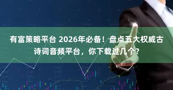 有富策略平台 2026年必备！盘点五大权威古诗词音频平台，你下载过几个？