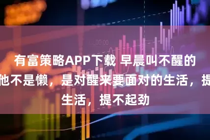 有富策略APP下载 早晨叫不醒的真相：他不是懒，是对醒来要面对的生活，提不起劲