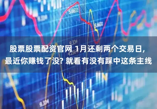 股票股票配资官网 1月还剩两个交易日, 最近你赚钱了没? 就看有没有踩中这条主线