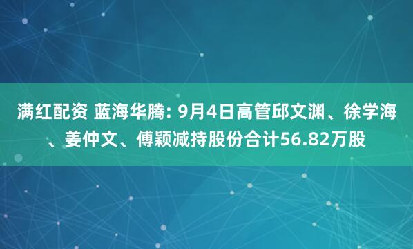 满红配资 蓝海华腾: 9月4日高管邱文渊、徐学海、姜仲文、傅颖减持股份合计56.82万股