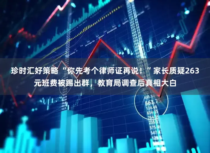 珍时汇好策略 “你先考个律师证再说！”家长质疑263元班费被踢出群，教育局调查后真相大白