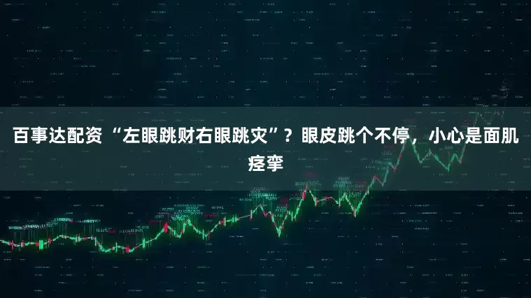 百事达配资 “左眼跳财右眼跳灾”？眼皮跳个不停，小心是面肌痉挛